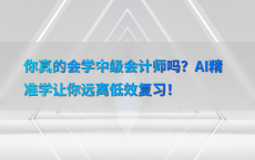 你真的会学中级会计师吗？AI精准学让你远离低效复习！