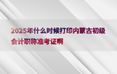 2025年什么时候打印内蒙古初级会计职称准考证啊