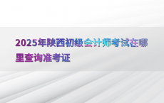 2025年陕西初级会计师考试在哪里查询准考证
