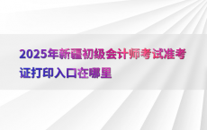 2025年新疆初级会计师考试准考证打印入口在哪里