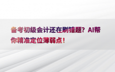 备考初级会计还在刷错题？AI帮你精准定位薄弱点！