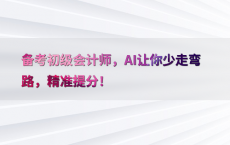 备考初级会计师，AI让你少走弯路，精准提分！