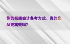 你的初级会计备考方式，真的比AI更高效吗？