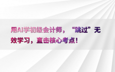 用AI学初级会计师，“跳过”无效学习，直击核心考点！