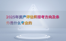 2025年资产评估师报考方向及条件是什么专业的