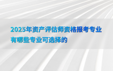 2025年资产评估师资格报考专业有哪些专业可选择的
