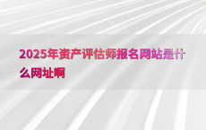 2025年资产评估师报名网站是什么网址啊