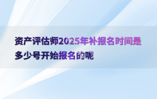 资产评估师2025年补报名时间是多少号开始报名的呢