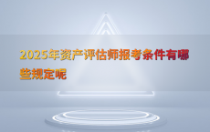 2025年资产评估师报考条件有哪些规定呢