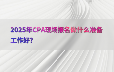 2025年CPA现场报名做什么准备工作好?