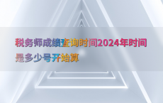 税务师成绩查询时间2024年时间是多少号开始算