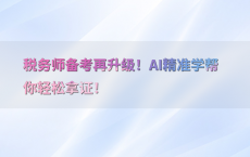 税务师备考再升级！AI精准学帮你轻松拿证！