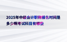 2025年中级会计职称报名时间是多少啊考试科目有哪些
