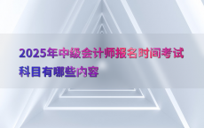 2025年中级会计师报名时间考试科目有哪些内容