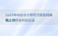 2025年中级会计师考试报名时间截止到什么时候结束