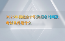 2025年初级会计职称报名时间及考试条件是什么