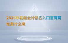 2025年初级会计报名入口官网网址是什么呢