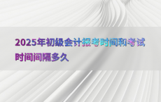 2025年初级会计报考时间和考试时间间隔多久