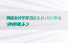 初级会计职称报名条件2025年考试时间是多少