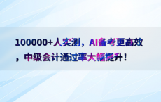 100000 人实测，AI备考更高效，中级会计通过率大幅提升！