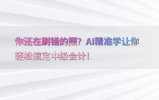 你还在刷错的题？AI精准学让你轻松搞定中级会计！