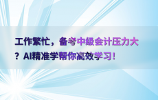工作繁忙，备考中级会计压力大？AI精准学帮你高效学习！