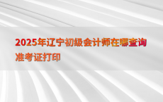 2025年辽宁初级会计师在哪查询准考证打印