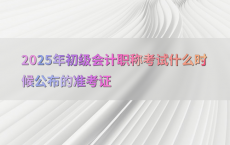 2025年初级会计职称考试什么时候公布的准考证