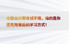 中级会计师考试不难，难的是你还在用落后的学习方式！