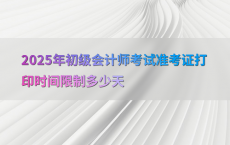 2025年初级会计师考试准考证打印时间限制多少天