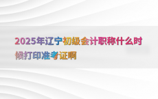 2025年辽宁初级会计职称什么时候打印准考证啊