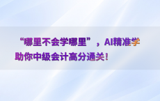 “哪里不会学哪里”，AI精准学助你中级会计高分通关！