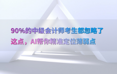 90%25的中级会计师考生都忽略了这点，AI帮你精准定位薄弱点