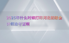 2025年什么时候打印河北初级会计师准考证啊