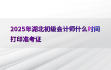 2025年湖北初级会计师什么时间打印准考证