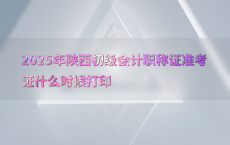 2025年陕西初级会计职称证准考证什么时候打印