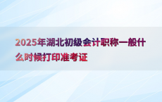 2025年湖北初级会计职称一般什么时候打印准考证