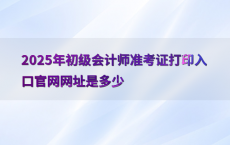 2025年初级会计师准考证打印入口官网网址是多少