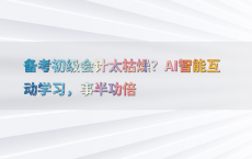 备考初级会计太枯燥？AI智能互动学习，事半功倍