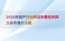 2025年资产评估师证补报名时间及条件是什么呢