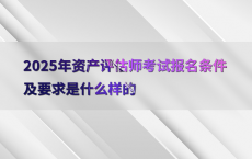 2025年资产评估师考试报名条件及要求是什么样的