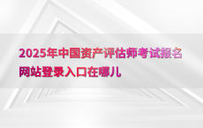 2025年中国资产评估师考试报名网站登录入口在哪儿