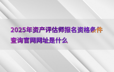 2025年资产评估师报名资格条件查询官网网址是什么