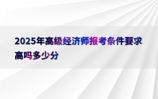 2025年高级经济师报考条件要求高吗多少分