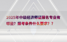 2025年中级经济师证报名专业有哪些？报考条件什么要求？?
