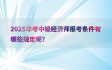 2025年考中级经济师报考条件有哪些规定呢?