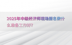 2025年中级经济师现场报名做什么准备工作好?