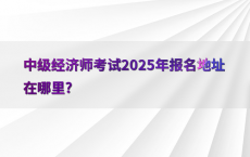 中级经济师考试2025年报名地址在哪里?