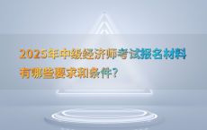 2025年中级经济师考试报名材料有哪些要求和条件?