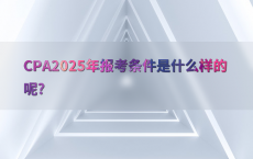 CPA2025年报考条件是什么样的呢?